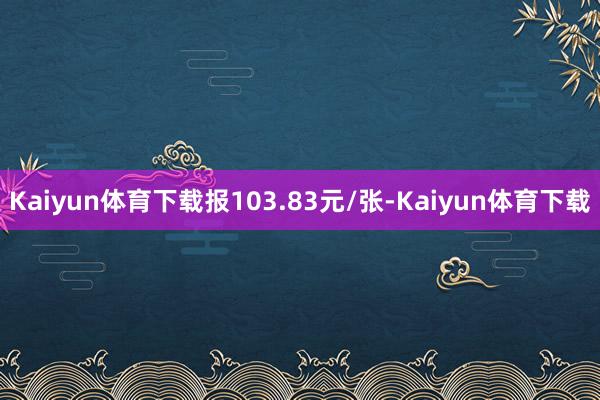 Kaiyun体育下载报103.83元/张-Kaiyun体育下载