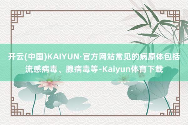 开云(中国)KAIYUN·官方网站常见的病原体包括流感病毒、腺病毒等-Kaiyun体育下载