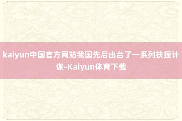 kaiyun中国官方网站我国先后出台了一系列扶捏计谋-Kaiyun体育下载