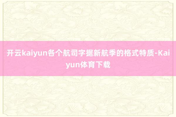 开云kaiyun各个航司字据新航季的格式特质-Kaiyun体育下载