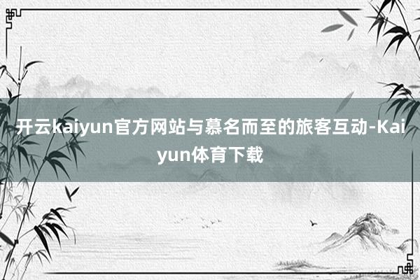 开云kaiyun官方网站与慕名而至的旅客互动-Kaiyun体育下载