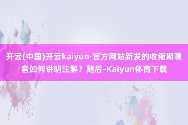 开云(中国)开云kaiyun·官方网站新发的收缩期噪音如何讲明注解?随后-Kaiyun体育下载