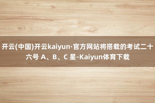 开云(中国)开云kaiyun·官方网站将搭载的考试二十六号 A、B、C 星-Kaiyun体育下载