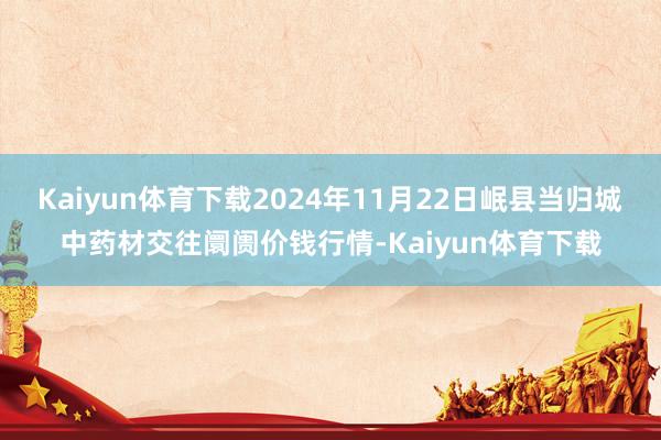 Kaiyun体育下载2024年11月22日岷县当归城中药材交往阛阓价钱行情-Kaiyun体育下载