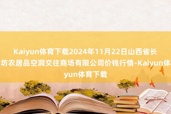Kaiyun体育下载2024年11月22日山西省长治市紫坊农居品空洞交往商场有限公司价钱行情-Kaiyun体育下载