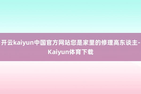 开云kaiyun中国官方网站您是家里的修理高东谈主-Kaiyun体育下载