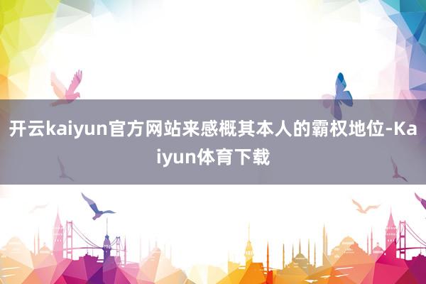 开云kaiyun官方网站来感概其本人的霸权地位-Kaiyun体育下载