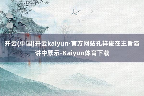 开云(中国)开云kaiyun·官方网站孔祥俊在主旨演讲中默示-Kaiyun体育下载