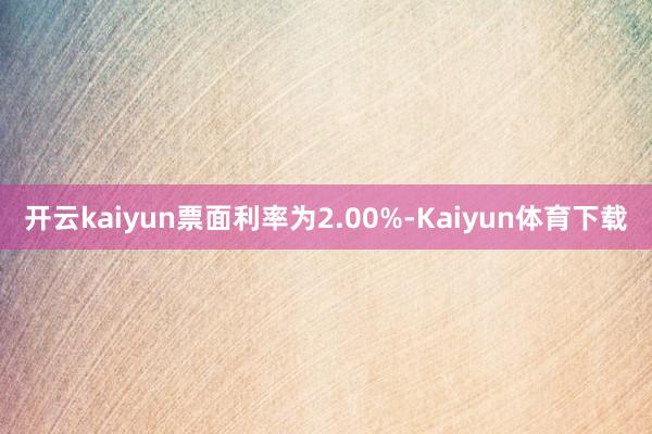 开云kaiyun票面利率为2.00%-Kaiyun体育下载