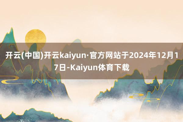 开云(中国)开云kaiyun·官方网站于2024年12月17日-Kaiyun体育下载