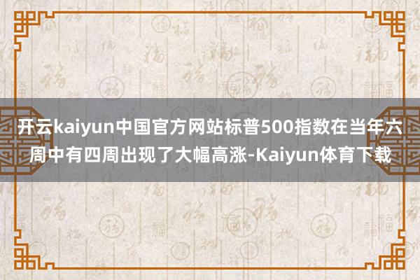 开云kaiyun中国官方网站标普500指数在当年六周中有四周出现了大幅高涨-Kaiyun体育下载