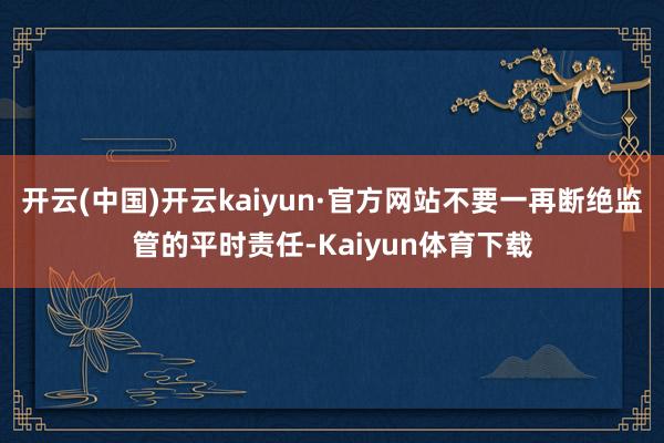 开云(中国)开云kaiyun·官方网站不要一再断绝监管的平时责任-Kaiyun体育下载