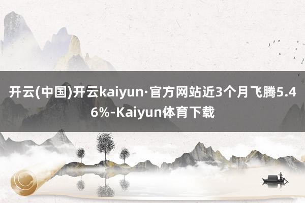开云(中国)开云kaiyun·官方网站近3个月飞腾5.46%-Kaiyun体育下载