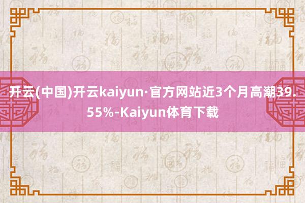 开云(中国)开云kaiyun·官方网站近3个月高潮39.55%-Kaiyun体育下载