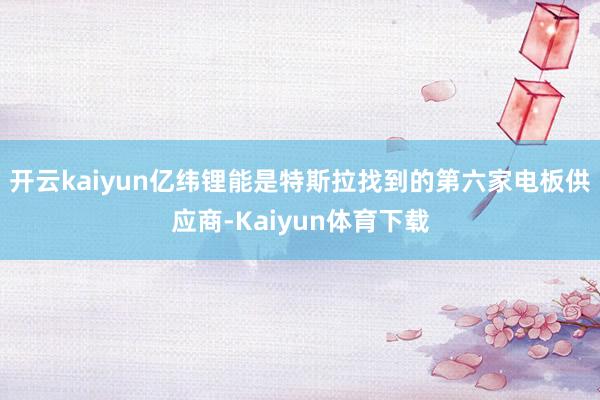 开云kaiyun　　亿纬锂能是特斯拉找到的第六家电板供应商-Kaiyun体育下载