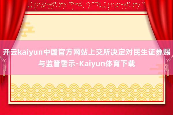 开云kaiyun中国官方网站上交所决定对民生证券赐与监管警示-Kaiyun体育下载