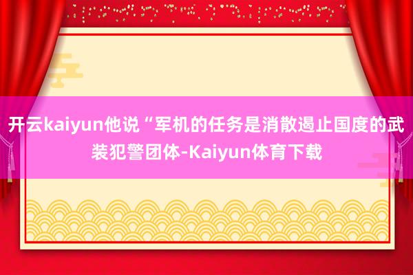开云kaiyun他说“军机的任务是消散遏止国度的武装犯警团体-Kaiyun体育下载