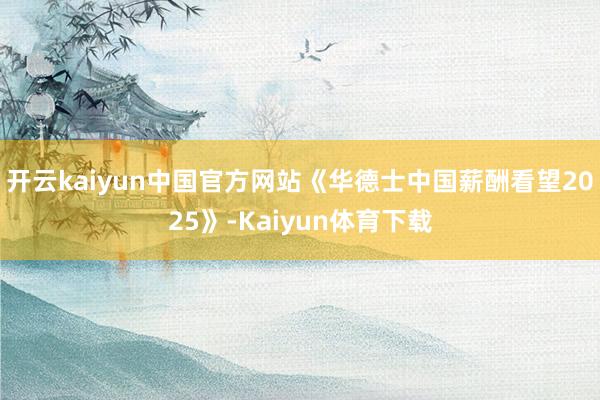 开云kaiyun中国官方网站《华德士中国薪酬看望2025》-Kaiyun体育下载