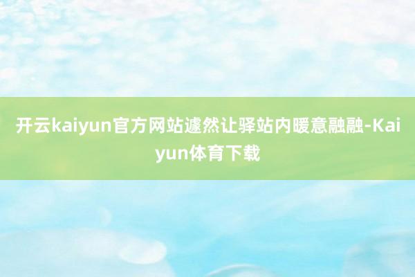 开云kaiyun官方网站遽然让驿站内暖意融融-Kaiyun体育下载
