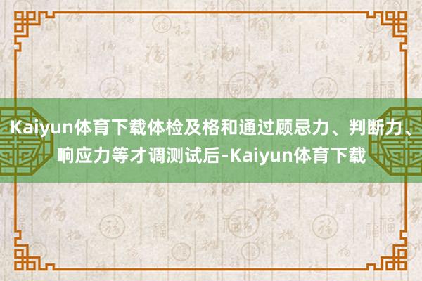 Kaiyun体育下载体检及格和通过顾忌力、判断力、响应力等才调测试后-Kaiyun体育下载