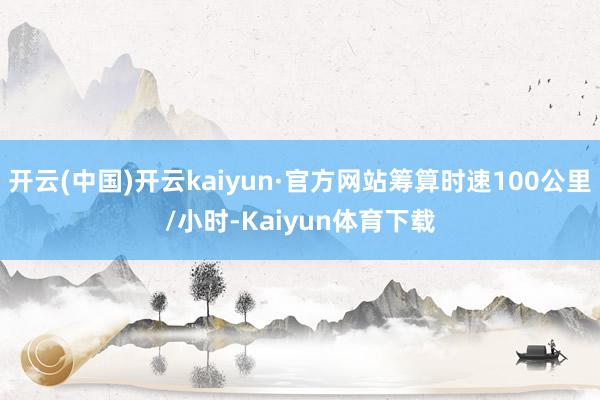 开云(中国)开云kaiyun·官方网站筹算时速100公里/小时-Kaiyun体育下载