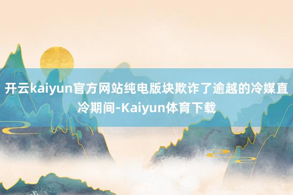 开云kaiyun官方网站纯电版块欺诈了逾越的冷媒直冷期间-Kaiyun体育下载