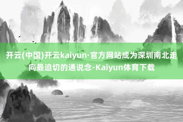 开云(中国)开云kaiyun·官方网站成为深圳南北走向最迫切的通说念-Kaiyun体育下载