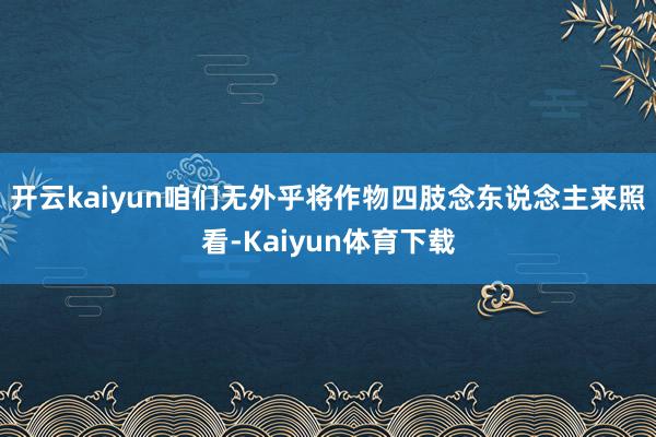 开云kaiyun咱们无外乎将作物四肢念东说念主来照看-Kaiyun体育下载