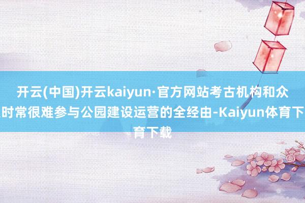 开云(中国)开云kaiyun·官方网站考古机构和众人时常很难参与公园建设运营的全经由-Kaiyun体育下载