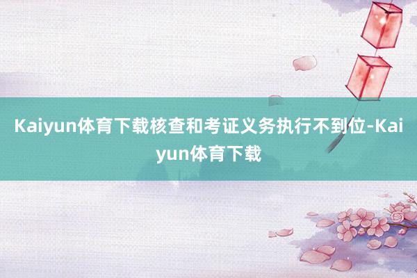 Kaiyun体育下载核查和考证义务执行不到位-Kaiyun体育下载
