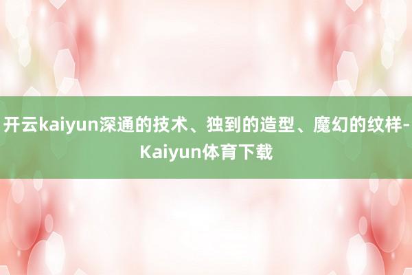 开云kaiyun深通的技术、独到的造型、魔幻的纹样-Kaiyun体育下载