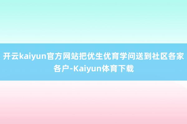开云kaiyun官方网站把优生优育学问送到社区各家各户-Kaiyun体育下载