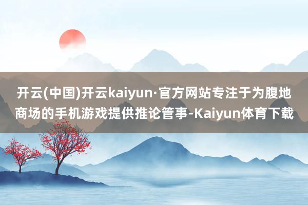 开云(中国)开云kaiyun·官方网站专注于为腹地商场的手机游戏提供推论管事-Kaiyun体育下载