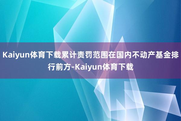 Kaiyun体育下载累计责罚范围在国内不动产基金排行前方-Kaiyun体育下载
