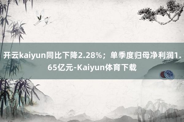 开云kaiyun同比下降2.28%；单季度归母净利润1.65亿元-Kaiyun体育下载