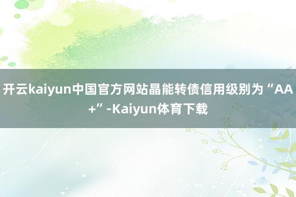 开云kaiyun中国官方网站晶能转债信用级别为“AA+”-Kaiyun体育下载