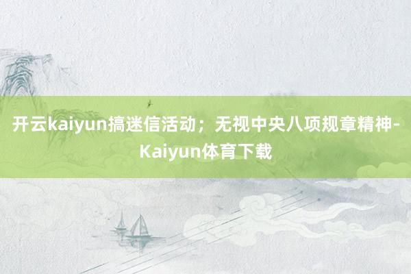 开云kaiyun搞迷信活动；　　无视中央八项规章精神-Kaiyun体育下载