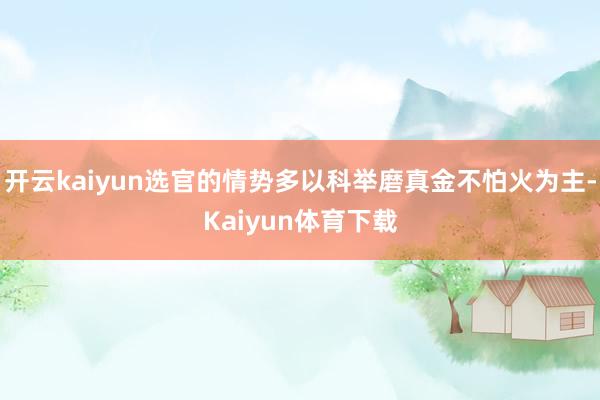 开云kaiyun选官的情势多以科举磨真金不怕火为主-Kaiyun体育下载