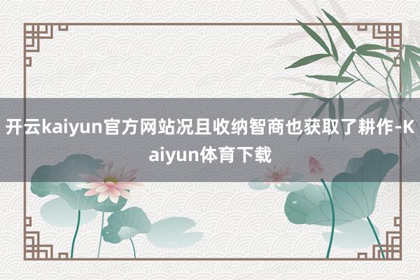 开云kaiyun官方网站况且收纳智商也获取了耕作-Kaiyun体育下载
