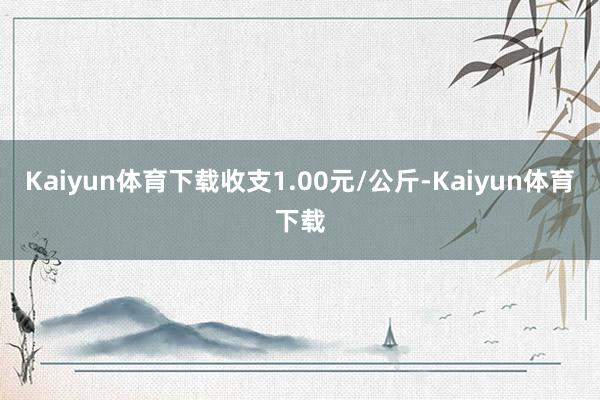 Kaiyun体育下载收支1.00元/公斤-Kaiyun体育下载