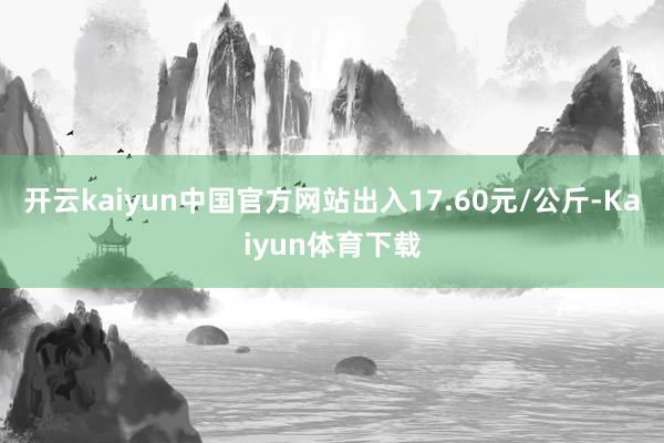 开云kaiyun中国官方网站出入17.60元/公斤-Kaiyun体育下载