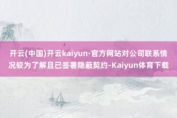 开云(中国)开云kaiyun·官方网站对公司联系情况较为了解且已签署隐蔽契约-Kaiyun体育下载