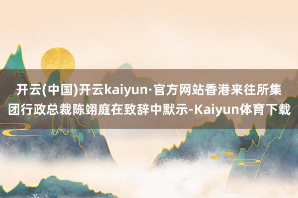 开云(中国)开云kaiyun·官方网站香港来往所集团行政总裁陈翊庭在致辞中默示-Kaiyun体育下载