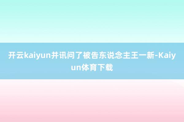 开云kaiyun并讯问了被告东说念主王一新-Kaiyun体育下载