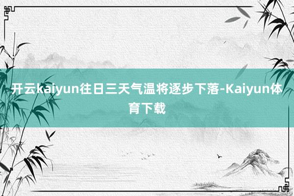 开云kaiyun往日三天气温将逐步下落-Kaiyun体育下载