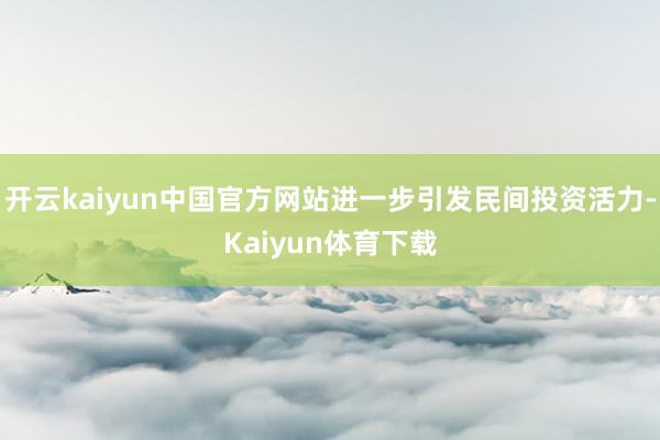 开云kaiyun中国官方网站进一步引发民间投资活力-Kaiyun体育下载