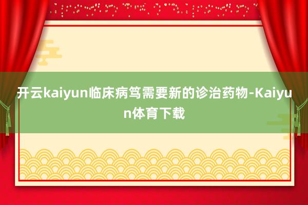 开云kaiyun临床病笃需要新的诊治药物-Kaiyun体育下载