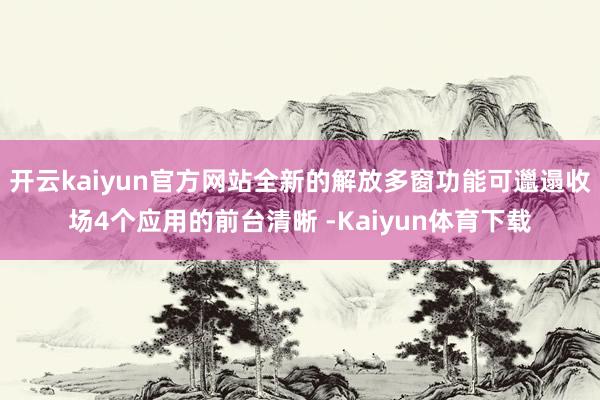 开云kaiyun官方网站全新的解放多窗功能可邋遢收场4个应用的前台清晰 -Kaiyun体育下载