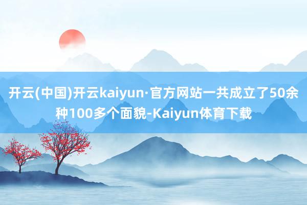 开云(中国)开云kaiyun·官方网站一共成立了50余种100多个面貌-Kaiyun体育下载