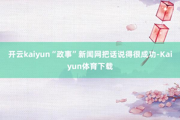 开云kaiyun“政事”新闻网把话说得很成功-Kaiyun体育下载